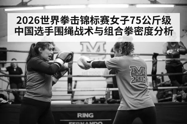 2026世界拳击锦标赛女子75公斤级中国选手围绳战术与组合拳密度分析