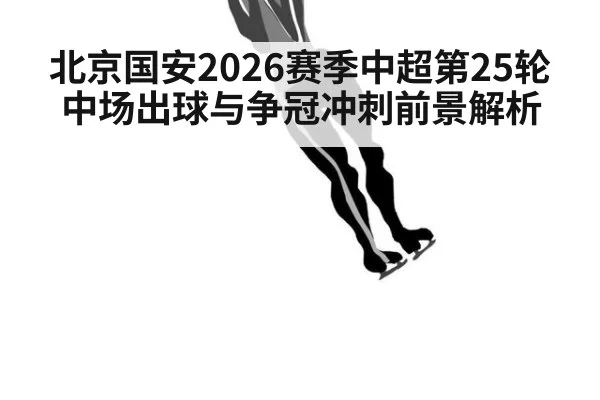 北京国安2026赛季中超第25轮中场出球与争冠冲刺前景解析