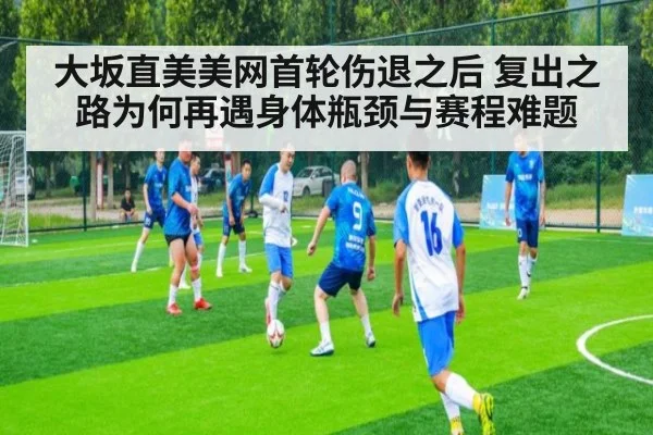 大坂直美美网首轮伤退之后 复出之路为何再遇身体瓶颈与赛程难题