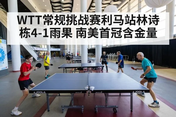 WTT常规挑战赛利马站林诗栋4-1雨果 南美首冠含金量